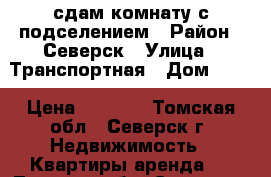 сдам комнату с подселением › Район ­ Северск › Улица ­ Транспортная › Дом ­ 82 › Цена ­ 3 500 - Томская обл., Северск г. Недвижимость » Квартиры аренда   . Томская обл.,Северск г.